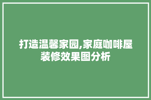打造温馨家园,家庭咖啡屋装修效果图分析