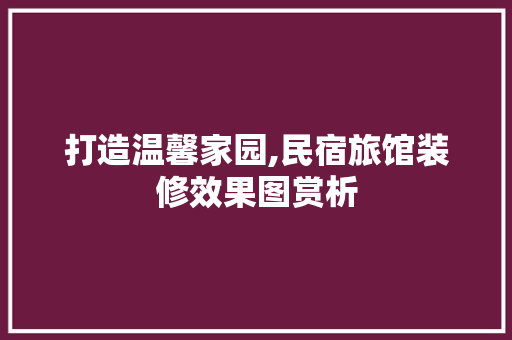 打造温馨家园,民宿旅馆装修效果图赏析