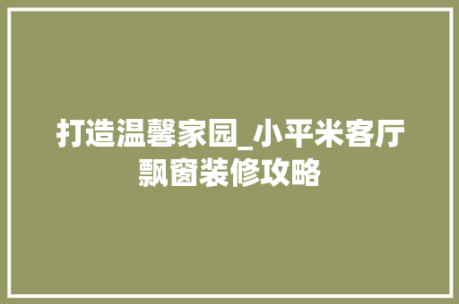 打造温馨家园_小平米客厅飘窗装修攻略
