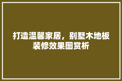 打造温馨家居，别墅木地板装修效果图赏析
