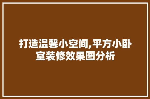 打造温馨小空间,平方小卧室装修效果图分析