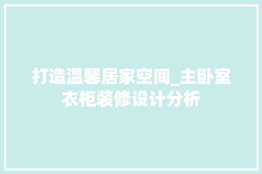 打造温馨居家空间_主卧室衣柜装修设计分析