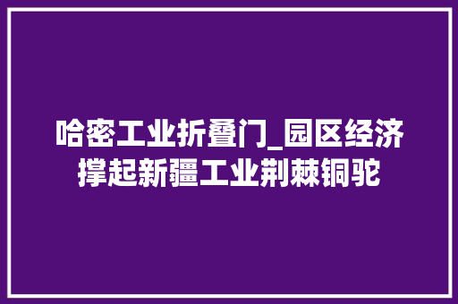 哈密工业折叠门_园区经济撑起新疆工业荆棘铜驼