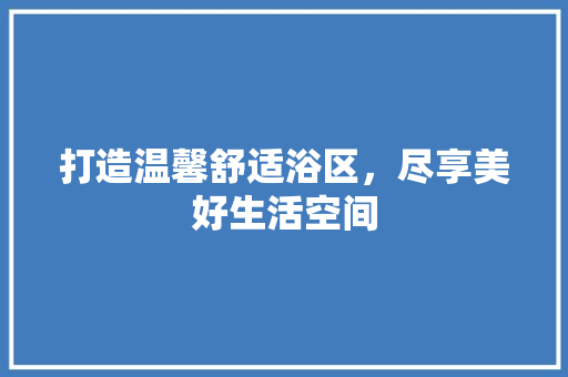 打造温馨舒适浴区，尽享美好生活空间