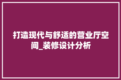 打造现代与舒适的营业厅空间_装修设计分析