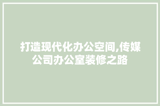 打造现代化办公空间,传媒公司办公室装修之路