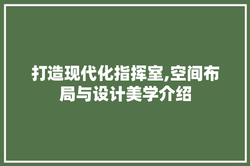 打造现代化指挥室,空间布局与设计美学介绍