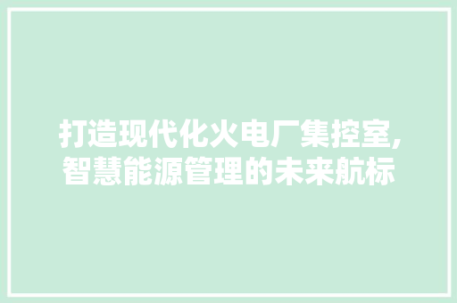 打造现代化火电厂集控室,智慧能源管理的未来航标