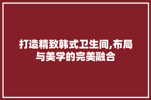 打造精致韩式卫生间,布局与美学的完美融合