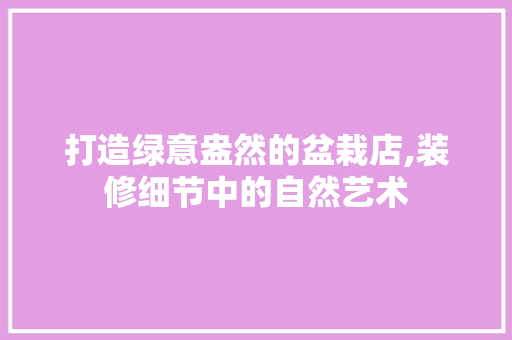 打造绿意盎然的盆栽店,装修细节中的自然艺术