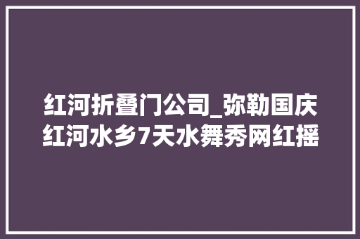红河折叠门公司_弥勒国庆红河水乡7天水舞秀网红摇摇桥摔碗酒好吃好玩来了