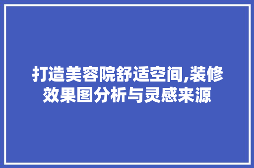 打造美容院舒适空间,装修效果图分析与灵感来源