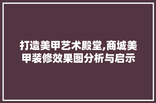 打造美甲艺术殿堂,商城美甲装修效果图分析与启示