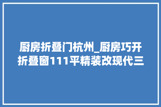 厨房折叠门杭州_厨房巧开折叠窗111平精装改现代三室