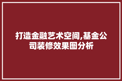 打造金融艺术空间,基金公司装修效果图分析