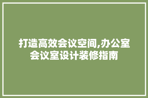 打造高效会议空间,办公室会议室设计装修指南