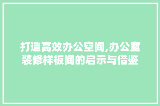 打造高效办公空间,办公室装修样板间的启示与借鉴