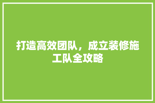 打造高效团队，成立装修施工队全攻略