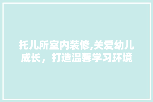 托儿所室内装修,关爱幼儿成长，打造温馨学习环境