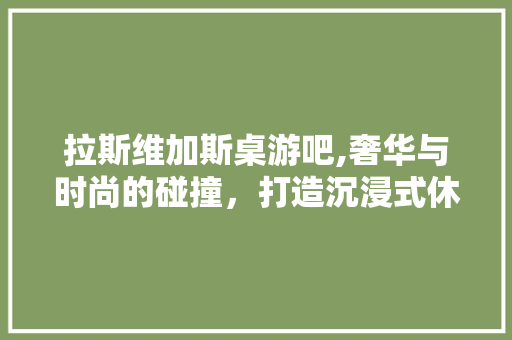 拉斯维加斯桌游吧,奢华与时尚的碰撞，打造沉浸式休闲娱乐新体验