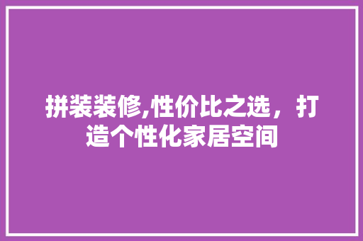 拼装装修,性价比之选，打造个性化家居空间