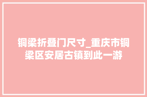 铜梁折叠门尺寸_重庆市铜梁区安居古镇到此一游
