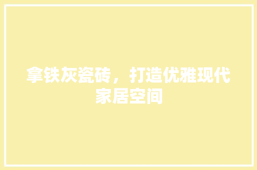 拿铁灰瓷砖，打造优雅现代家居空间