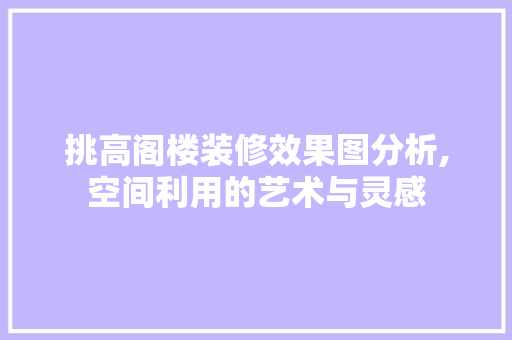 挑高阁楼装修效果图分析,空间利用的艺术与灵感