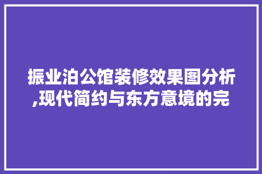 振业泊公馆装修效果图分析,现代简约与东方意境的完美融合