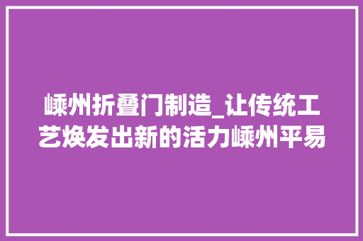 嵊州折叠门制造_让传统工艺焕发出新的活力嵊州平易近间工艺概述
