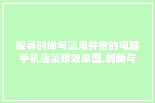 探寻时尚与适用并重的电脑手机店装修效果图,创新与品质的完美融合