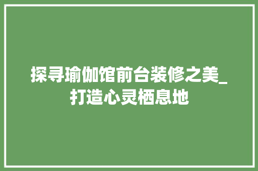 探寻瑜伽馆前台装修之美_打造心灵栖息地