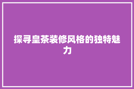 探寻皇茶装修风格的独特魅力