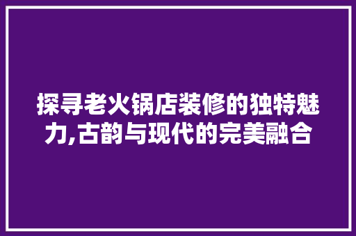 探寻老火锅店装修的独特魅力,古韵与现代的完美融合