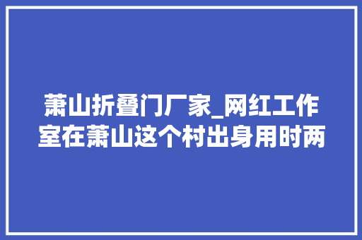 萧山折叠门厂家_网红工作室在萧山这个村出身用时两年看完想去打卡