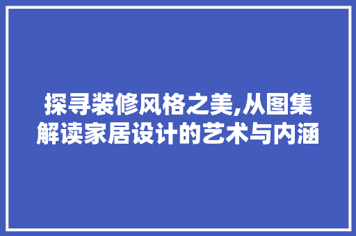 探寻装修风格之美,从图集解读家居设计的艺术与内涵
