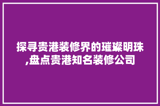 探寻贵港装修界的璀璨明珠,盘点贵港知名装修公司