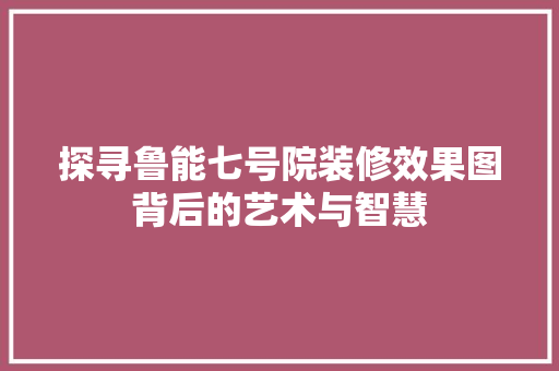 探寻鲁能七号院装修效果图背后的艺术与智慧