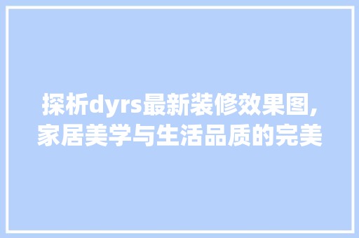 探析dyrs最新装修效果图,家居美学与生活品质的完美融合