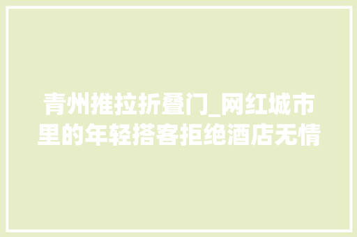 青州推拉折叠门_网红城市里的年轻搭客拒绝酒店无情由溢价不喜好无品格低消费
