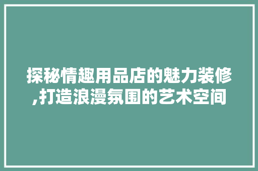 探秘情趣用品店的魅力装修,打造浪漫氛围的艺术空间