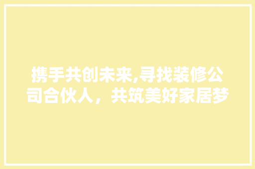 携手共创未来,寻找装修公司合伙人，共筑美好家居梦想