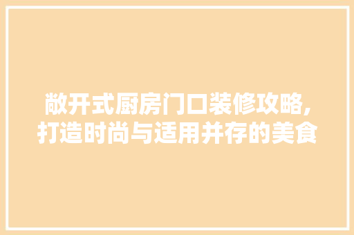 敞开式厨房门口装修攻略,打造时尚与适用并存的美食天堂