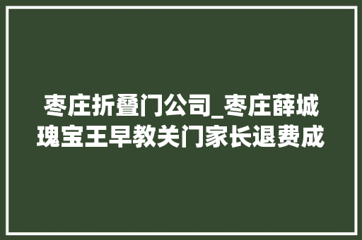 枣庄折叠门公司_枣庄薛城瑰宝王早教关门家长退费成难题