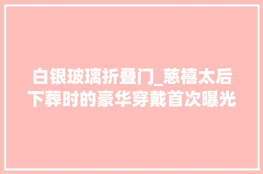 白银玻璃折叠门_慈禧太后下葬时的豪华穿戴首次曝光