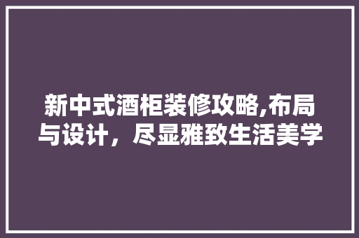 新中式酒柜装修攻略,布局与设计，尽显雅致生活美学