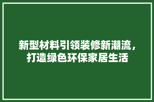 新型材料引领装修新潮流，打造绿色环保家居生活