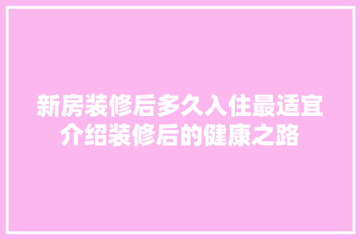 新房装修后多久入住最适宜介绍装修后的健康之路
