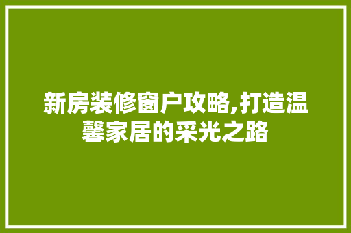 新房装修窗户攻略,打造温馨家居的采光之路