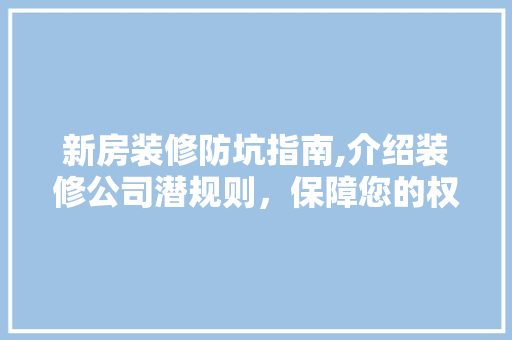 新房装修防坑指南,介绍装修公司潜规则，保障您的权益！